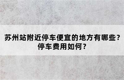 苏州站附近停车便宜的地方有哪些？停车费用如何？