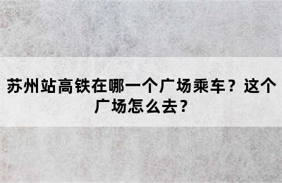 苏州站高铁在哪一个广场乘车？这个广场怎么去？