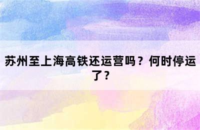 苏州至上海高铁还运营吗？何时停运了？