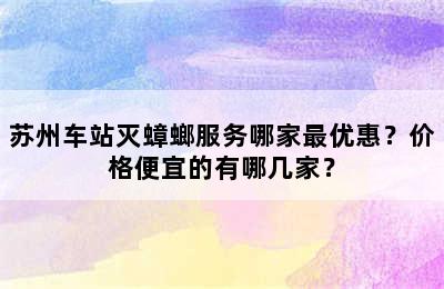 苏州车站灭蟑螂服务哪家最优惠？价格便宜的有哪几家？