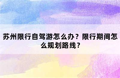 苏州限行自驾游怎么办？限行期间怎么规划路线？
