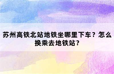 苏州高铁北站地铁坐哪里下车？怎么换乘去地铁站？