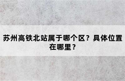 苏州高铁北站属于哪个区？具体位置在哪里？