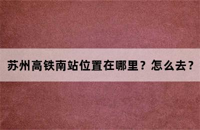 苏州高铁南站位置在哪里？怎么去？