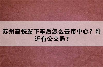 苏州高铁站下车后怎么去市中心？附近有公交吗？