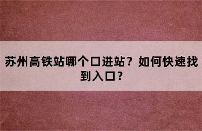 苏州高铁站哪个口进站？如何快速找到入口？