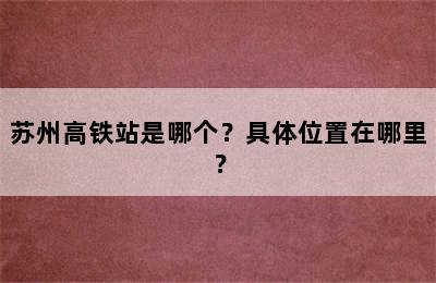苏州高铁站是哪个？具体位置在哪里？