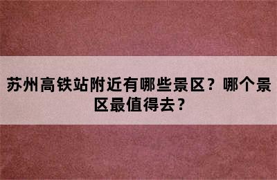 苏州高铁站附近有哪些景区？哪个景区最值得去？