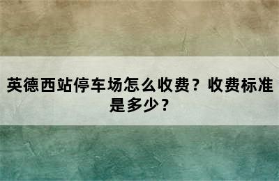 英德西站停车场怎么收费？收费标准是多少？