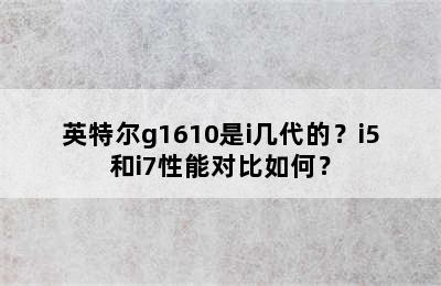 英特尔g1610是i几代的？i5和i7性能对比如何？