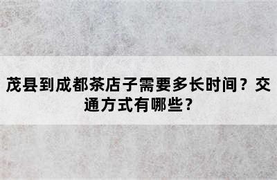 茂县到成都茶店子需要多长时间？交通方式有哪些？