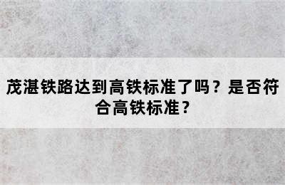 茂湛铁路达到高铁标准了吗？是否符合高铁标准？