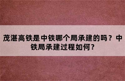 茂湛高铁是中铁哪个局承建的吗？中铁局承建过程如何？