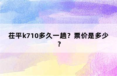 茌平k710多久一趟？票价是多少？