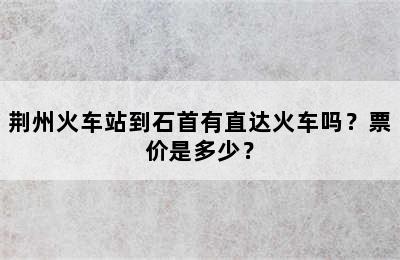 荆州火车站到石首有直达火车吗？票价是多少？