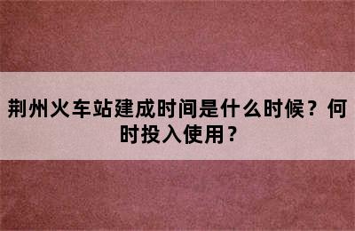 荆州火车站建成时间是什么时候？何时投入使用？