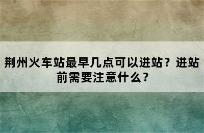 荆州火车站最早几点可以进站？进站前需要注意什么？