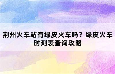 荆州火车站有绿皮火车吗？绿皮火车时刻表查询攻略