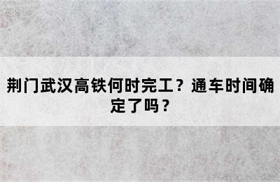 荆门武汉高铁何时完工？通车时间确定了吗？
