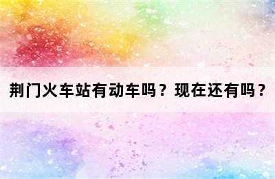荆门火车站有动车吗？现在还有吗？