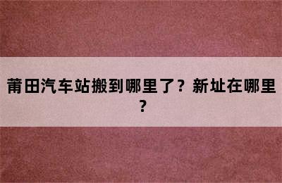 莆田汽车站搬到哪里了？新址在哪里？