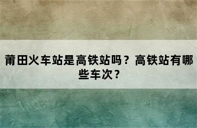 莆田火车站是高铁站吗？高铁站有哪些车次？