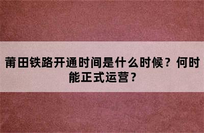 莆田铁路开通时间是什么时候？何时能正式运营？