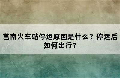 莒南火车站停运原因是什么？停运后如何出行？