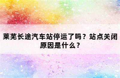 莱芜长途汽车站停运了吗？站点关闭原因是什么？