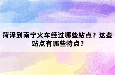菏泽到南宁火车经过哪些站点？这些站点有哪些特点？