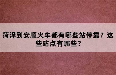 菏泽到安顺火车都有哪些站停靠？这些站点有哪些？