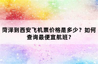 菏泽到西安飞机票价格是多少？如何查询最便宜航班？