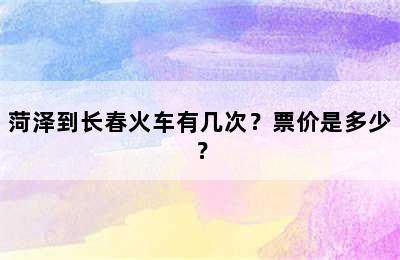 菏泽到长春火车有几次？票价是多少？