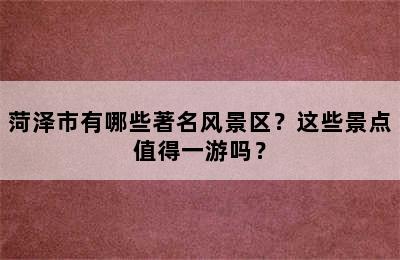 菏泽市有哪些著名风景区？这些景点值得一游吗？