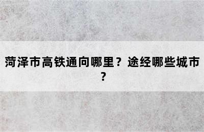 菏泽市高铁通向哪里？途经哪些城市？