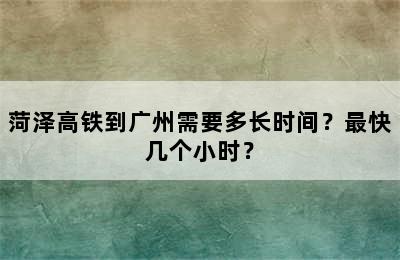 菏泽高铁到广州需要多长时间？最快几个小时？