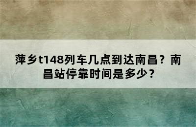 萍乡t148列车几点到达南昌？南昌站停靠时间是多少？