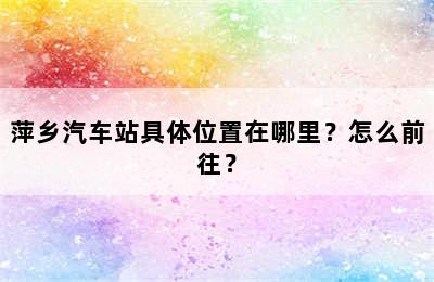 萍乡汽车站具体位置在哪里？怎么前往？