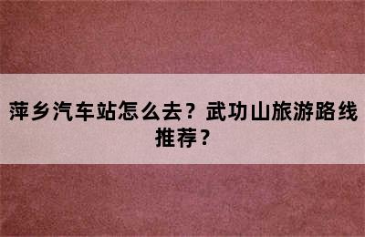 萍乡汽车站怎么去？武功山旅游路线推荐？