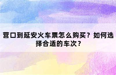 营口到延安火车票怎么购买？如何选择合适的车次？