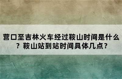 营口至吉林火车经过鞍山时间是什么？鞍山站到站时间具体几点？