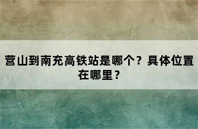 营山到南充高铁站是哪个？具体位置在哪里？