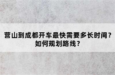 营山到成都开车最快需要多长时间？如何规划路线？