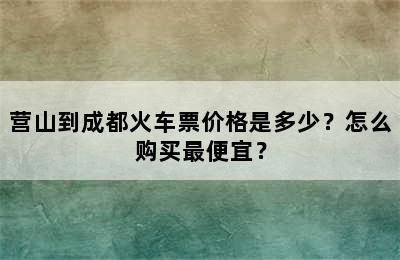 营山到成都火车票价格是多少？怎么购买最便宜？