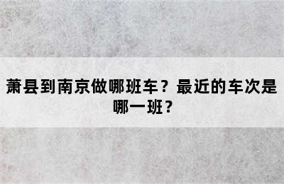 萧县到南京做哪班车？最近的车次是哪一班？