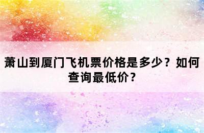萧山到厦门飞机票价格是多少？如何查询最低价？