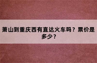 萧山到重庆西有直达火车吗？票价是多少？