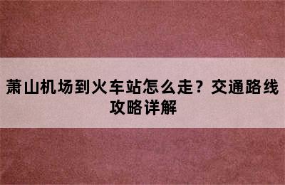 萧山机场到火车站怎么走？交通路线攻略详解