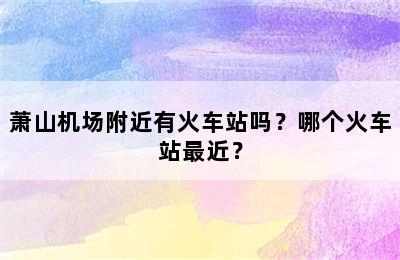 萧山机场附近有火车站吗？哪个火车站最近？