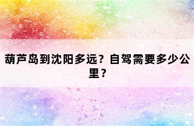 葫芦岛到沈阳多远？自驾需要多少公里？